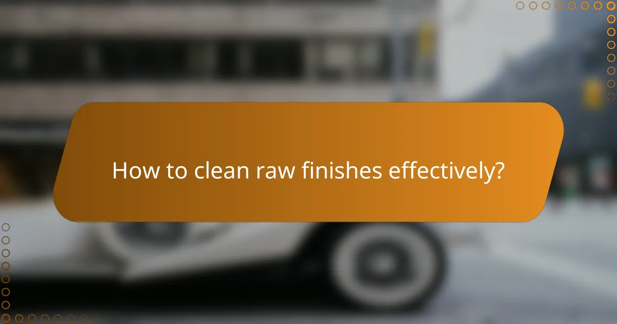 How to clean raw finishes effectively?