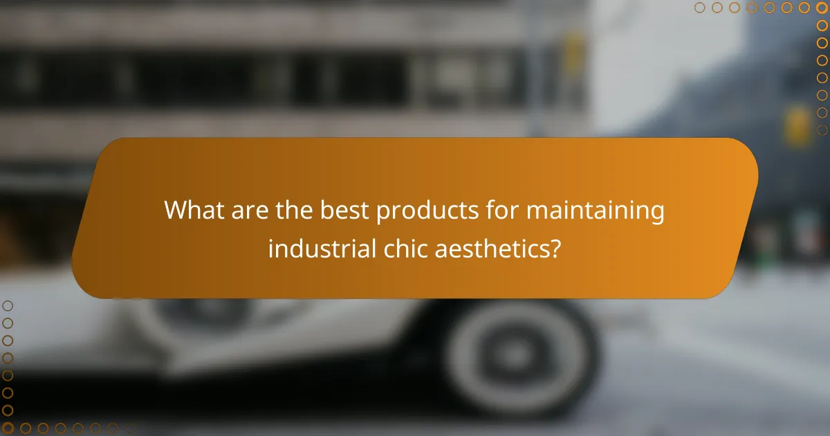 What are the best products for maintaining industrial chic aesthetics?