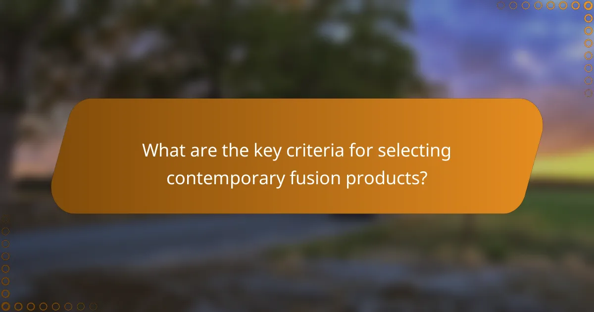 What are the key criteria for selecting contemporary fusion products?